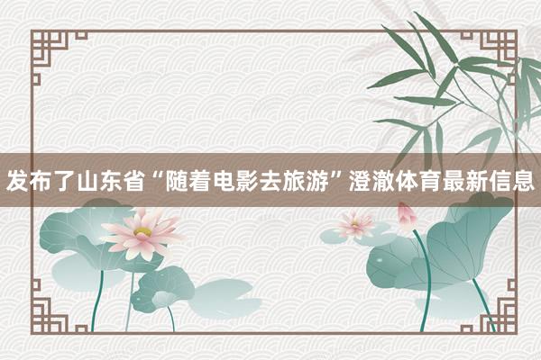 发布了山东省“随着电影去旅游”澄澈体育最新信息