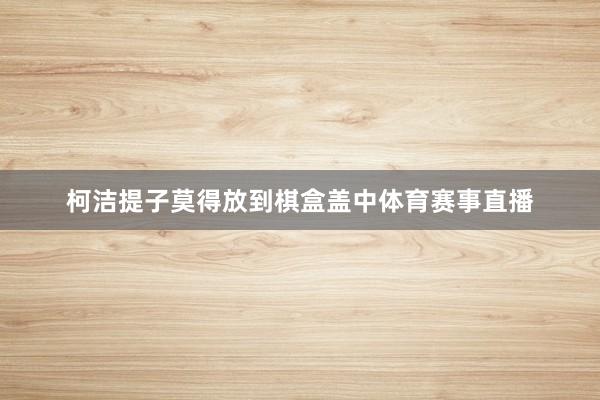 柯洁提子莫得放到棋盒盖中体育赛事直播