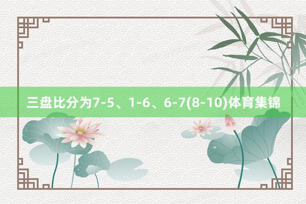 三盘比分为7-5、1-6、6-7(8-10)体育集锦
