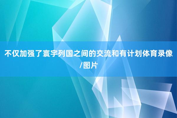 不仅加强了寰宇列国之间的交流和有计划体育录像/图片