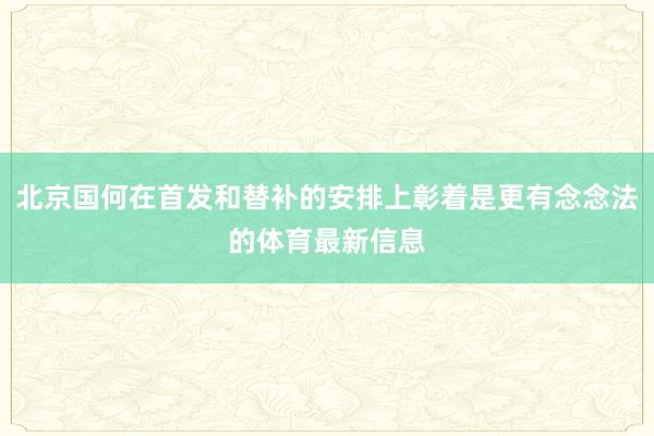 北京国何在首发和替补的安排上彰着是更有念念法的体育最新信息