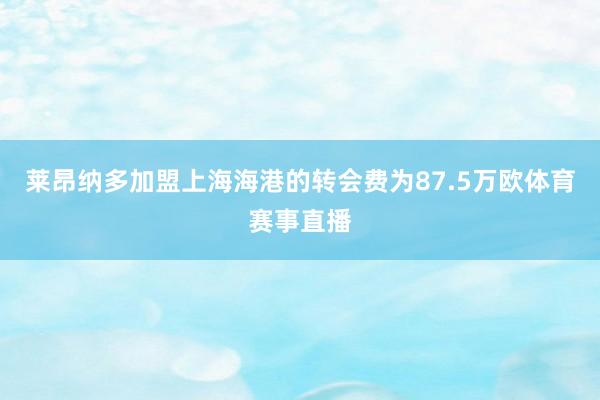 莱昂纳多加盟上海海港的转会费为87.5万欧体育赛事直播
