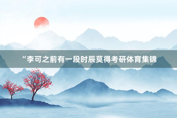 “李可之前有一段时辰莫得考研体育集锦