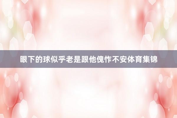 眼下的球似乎老是跟他傀怍不安体育集锦