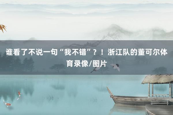 谁看了不说一句“我不错”？！浙江队的董可尔体育录像/图片