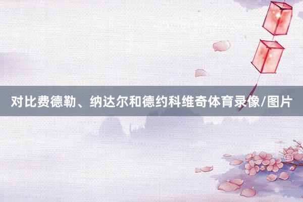 对比费德勒、纳达尔和德约科维奇体育录像/图片
