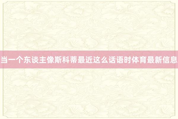 当一个东谈主像斯科蒂最近这么话语时体育最新信息