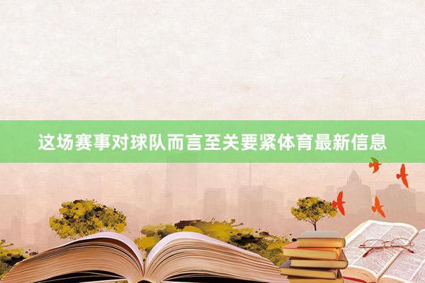 这场赛事对球队而言至关要紧体育最新信息