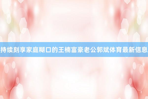 持续刻享家庭糊口的王楠富豪老公郭斌体育最新信息