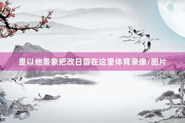 是以他景象把改日留在这里体育录像/图片