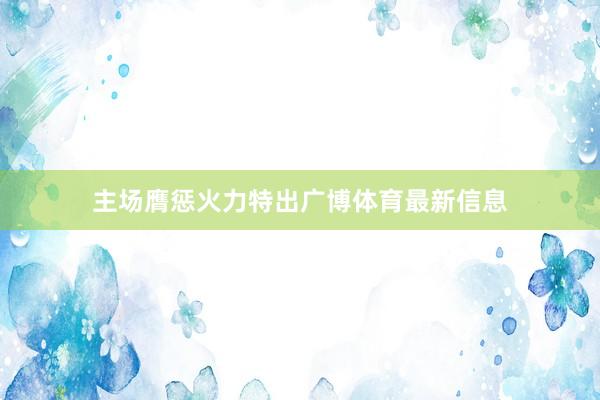 主场膺惩火力特出广博体育最新信息