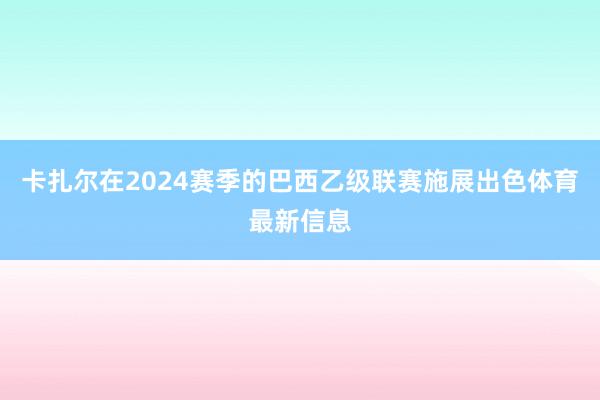 卡扎尔在2024赛季的巴西乙级联赛施展出色体育最新信息