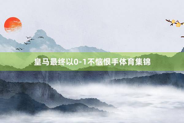 皇马最终以0-1不恼恨手体育集锦