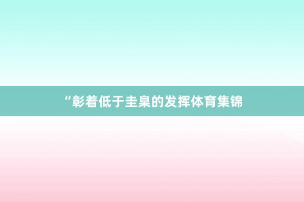 “彰着低于圭臬的发挥体育集锦