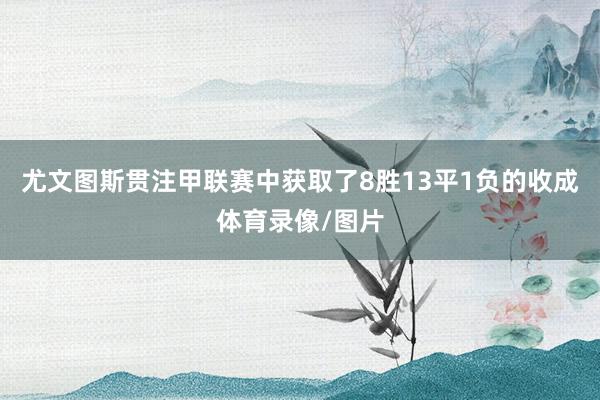 尤文图斯贯注甲联赛中获取了8胜13平1负的收成体育录像/图片