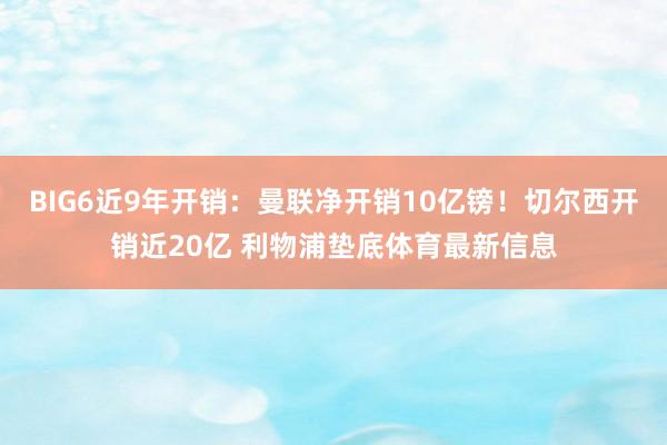 BIG6近9年开销：曼联净开销10亿镑！切尔西开销近20亿 利物浦垫底体育最新信息