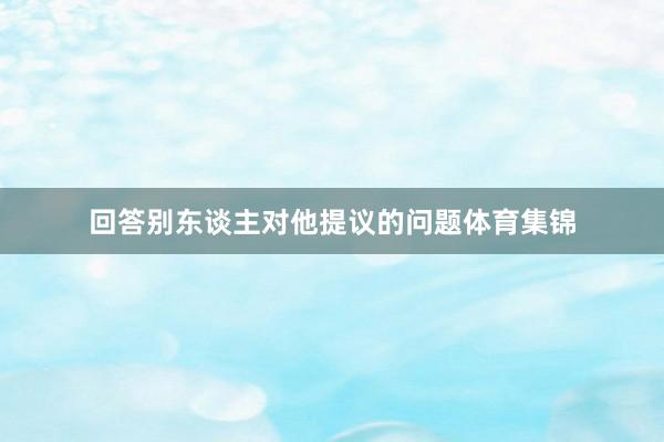 回答别东谈主对他提议的问题体育集锦
