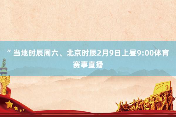 ”当地时辰周六、北京时辰2月9日上昼9:00体育赛事直播