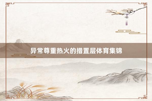 异常尊重热火的措置层体育集锦