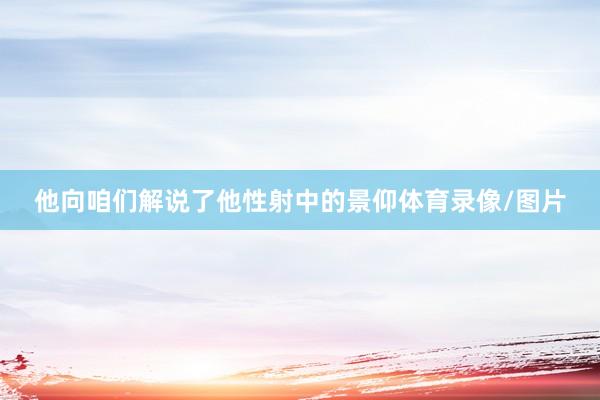 他向咱们解说了他性射中的景仰体育录像/图片