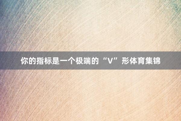 你的指标是一个极端的 “V” 形体育集锦