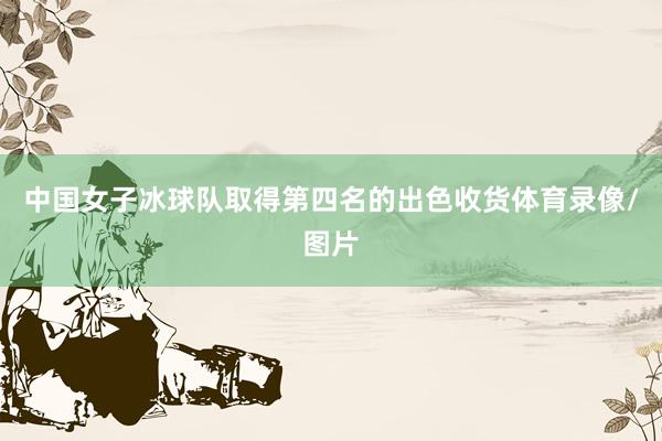 中国女子冰球队取得第四名的出色收货体育录像/图片