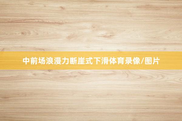 中前场浪漫力断崖式下滑体育录像/图片
