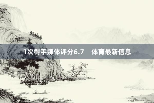 1次得手媒体评分6.7    体育最新信息