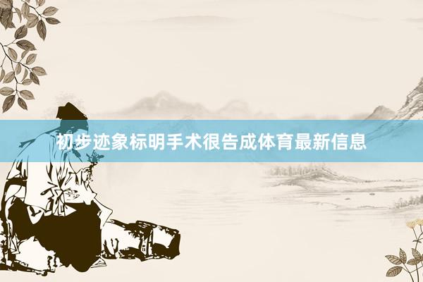 初步迹象标明手术很告成体育最新信息