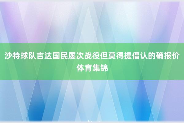 沙特球队吉达国民屡次战役但莫得提倡认的确报价体育集锦