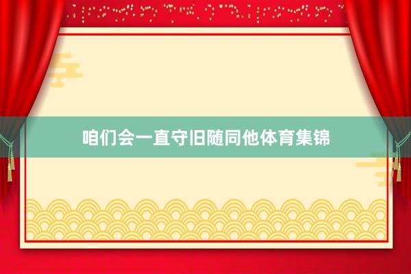 咱们会一直守旧随同他体育集锦