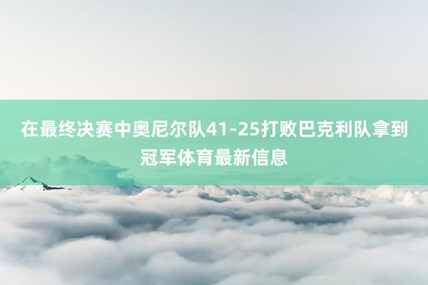 在最终决赛中奥尼尔队41-25打败巴克利队拿到冠军体育最新信息