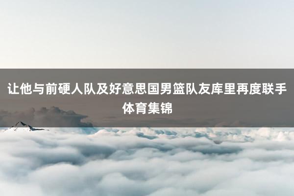 让他与前硬人队及好意思国男篮队友库里再度联手体育集锦