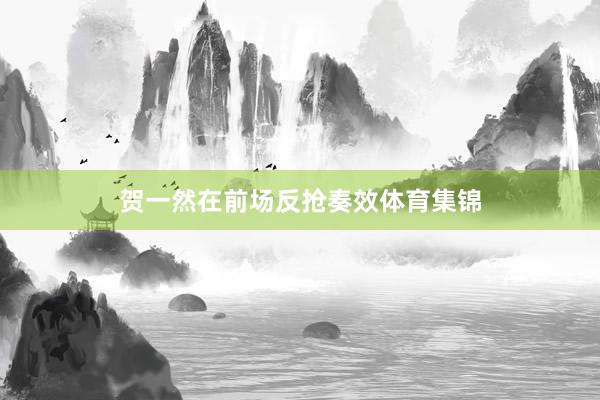 贺一然在前场反抢奏效体育集锦