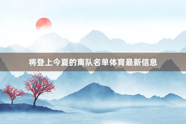 将登上今夏的离队名单体育最新信息