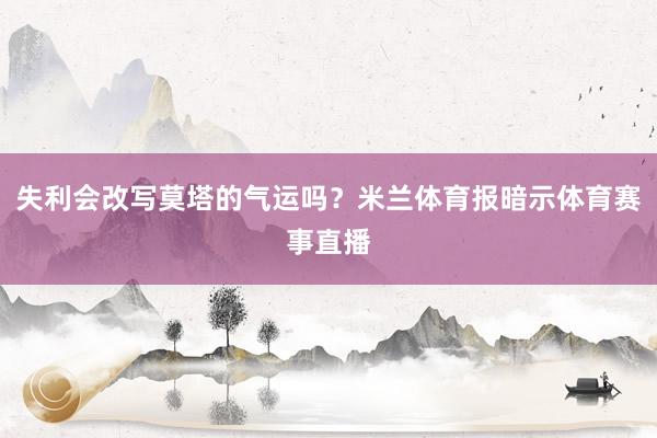 失利会改写莫塔的气运吗？米兰体育报暗示体育赛事直播