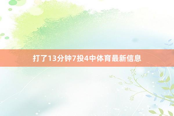 打了13分钟7投4中体育最新信息