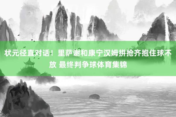 状元径直对话！里萨谢和康宁汉姆拼抢齐抱住球不放 最终判争球体育集锦