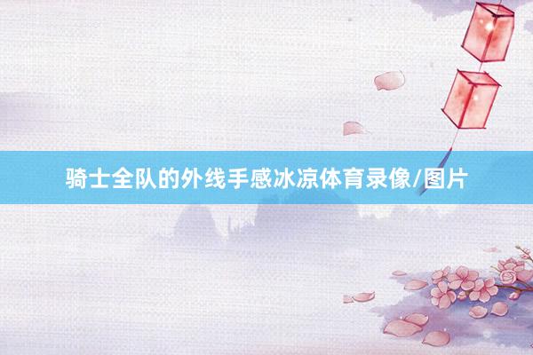 骑士全队的外线手感冰凉体育录像/图片