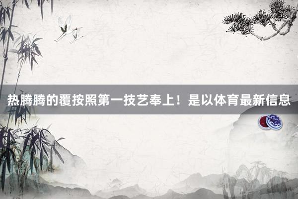 热腾腾的覆按照第一技艺奉上！是以体育最新信息