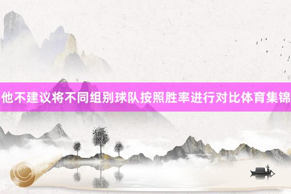 他不建议将不同组别球队按照胜率进行对比体育集锦