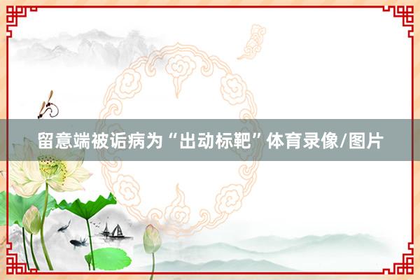 留意端被诟病为“出动标靶”体育录像/图片