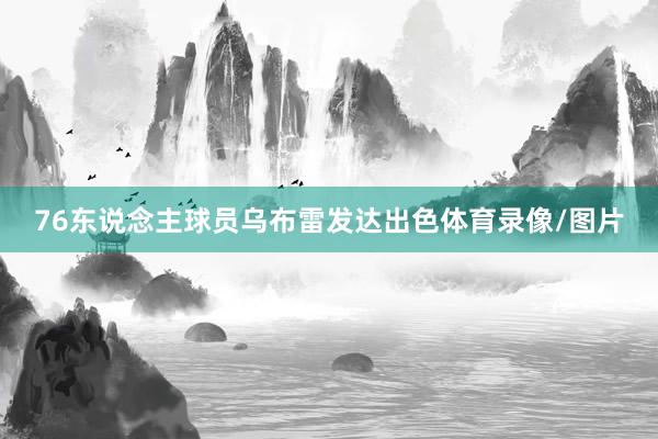 76东说念主球员乌布雷发达出色体育录像/图片