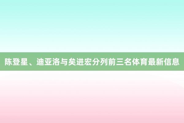 陈登星、迪亚洛与矣进宏分列前三名体育最新信息