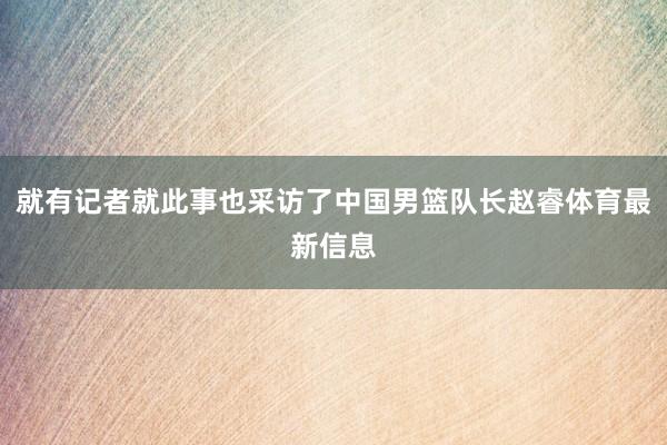 就有记者就此事也采访了中国男篮队长赵睿体育最新信息