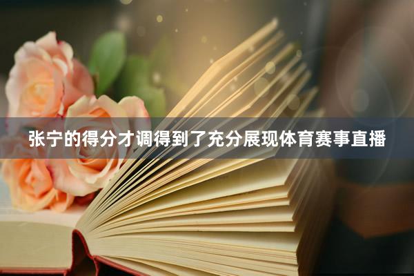 张宁的得分才调得到了充分展现体育赛事直播