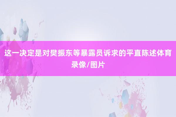 这一决定是对樊振东等暴露员诉求的平直陈述体育录像/图片