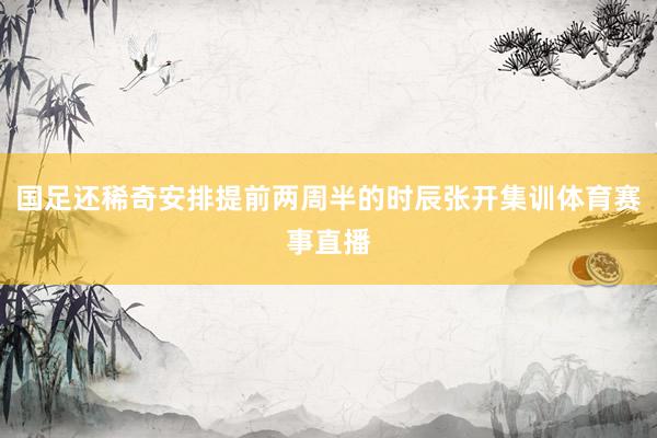 国足还稀奇安排提前两周半的时辰张开集训体育赛事直播