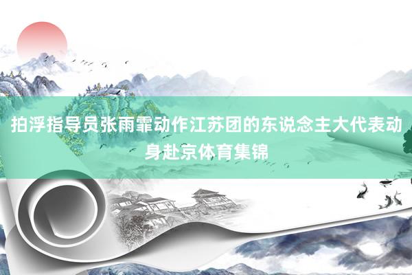 拍浮指导员张雨霏动作江苏团的东说念主大代表动身赴京体育集锦