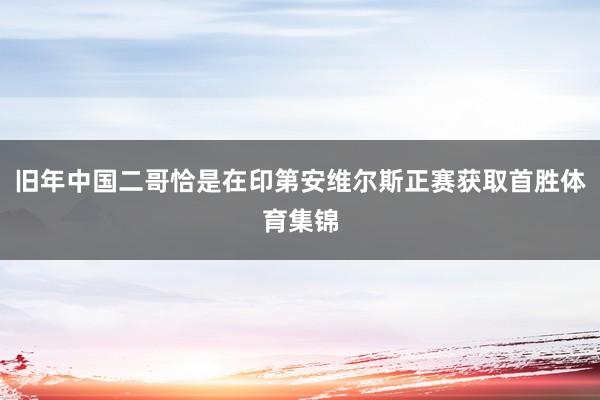 旧年中国二哥恰是在印第安维尔斯正赛获取首胜体育集锦